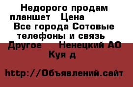 Недорого продам планшет › Цена ­ 9 500 - Все города Сотовые телефоны и связь » Другое   . Ненецкий АО,Куя д.